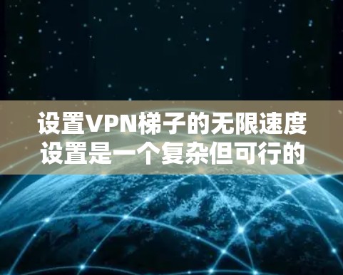 设置VPN梯子的无限速度设置是一个复杂但可行的过程,涉及ONETPAN和VPN机制的深入理解。以下是对这个过程的分步指南