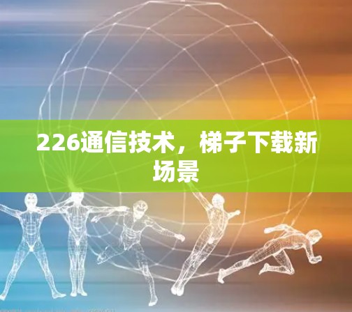 226通信技术，梯子下载新场景