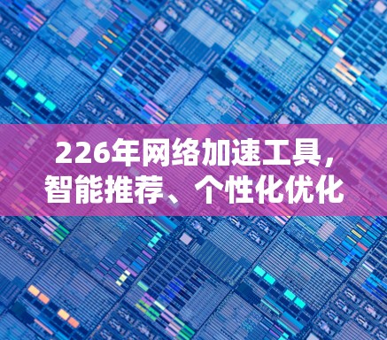 226年<strong>网络加速</strong>工具,智能推荐、个性化优化,助力高效网络