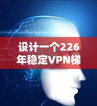设计一个226年稳定VPN梯子，需要考虑到网络环境和用户需求的多样化。以下是设计一个全面的VPN梯子方案