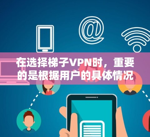 在选择梯子VPN时，重要的是根据用户的具体情况进行评估。以下是一个综合考虑后的推荐方案
