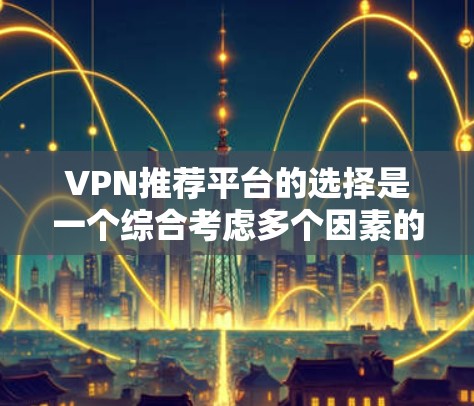 VPN推荐平台的选择是一个综合考虑多个因素的过程，以下是一个有条理的总结，帮助您做出明智的选择