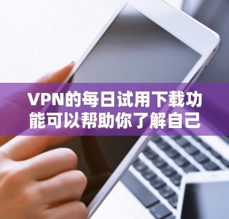 VPN的每日试用下载功能可以帮助你了解自己的网络使用情况，查看你的访问记录、日志、流量使用情况等信息。具体操作取决于你使用的VPN软件或平台。以下是一些常见VPN使用的日志获取方法