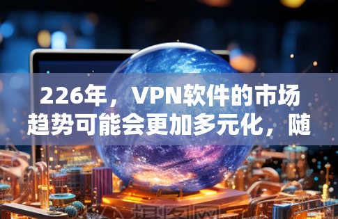 226年，VPN软件的市场趋势可能会更加多元化，随着技术进步和用户需求的变化。以下是一些可能在226年成为热门VPN软件的推荐类型，以及具体推荐