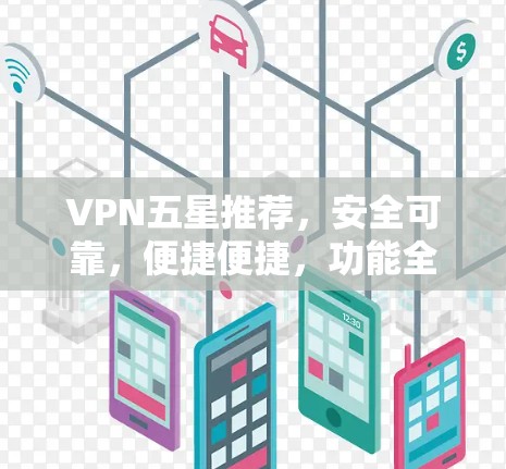 VPN五星推荐,安全可靠,便捷便捷,功能全面,放心使用