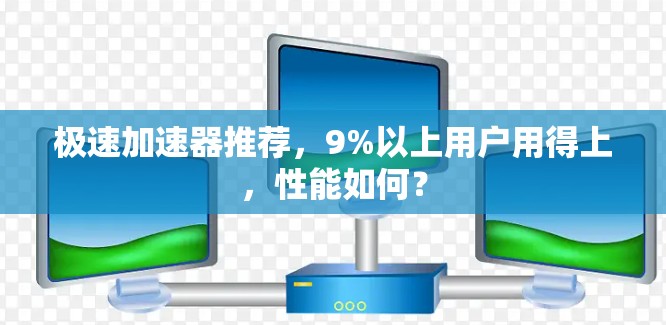 极速加速器推荐,9%以上用户用得上,性能如何?