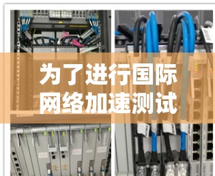 为了进行国际<strong>网络加速</strong>测试,您可以按照以下步骤进行