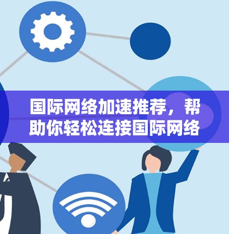 国际<strong>网络加速</strong>推荐,帮助你轻松连接国际网络