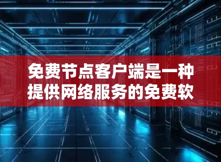 免费节点客户端是一种提供网络服务的免费软件或设备，用户可以随时访问和使用，无需付费。以下是对其主要特点、功能、使用场景和获取方法的总结