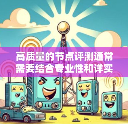 高质量的节点评测通常需要结合专业性和详实性,以确保其能够有效评估节点的技术或质量。以下是撰写高质量节点评测的步骤和框架
