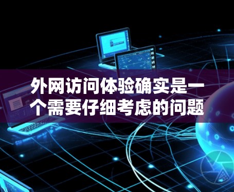 外网访问体验确实是一个需要仔细考虑的问题，具体体验会因设备、使用场景以及个人设置而有所不同。以下是一些常见的问题和需要注意的事项
