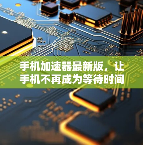 手机加速器最新版，让手机不再成为等待时间的见证者