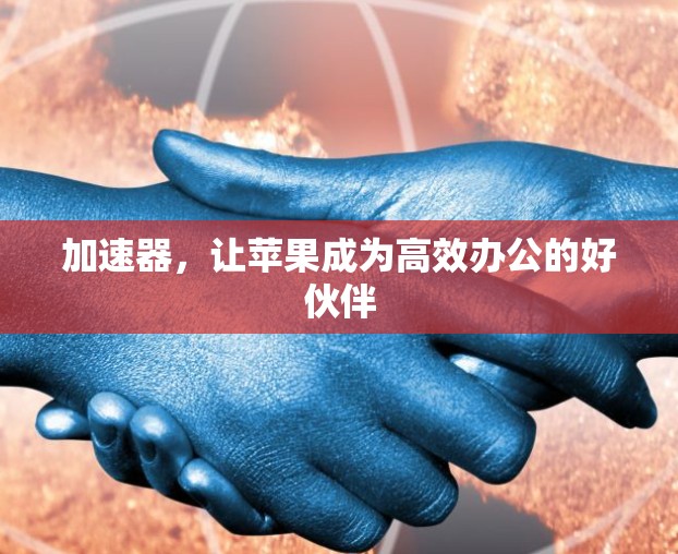 加速器,让苹果成为高效办公的好伙伴