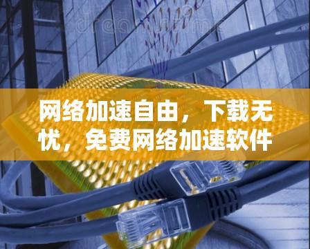 <strong>网络加速</strong>自由,下载无忧,免费<strong>网络加速</strong>软件推荐
