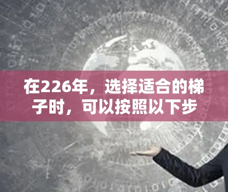 在226年,选择适合的梯子时,可以按照以下步骤进行 在226年,选择适合的梯子时,可以按照以下步骤进行