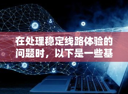 在处理稳定线路体验的问题时,以下是一些基本的步骤和建议