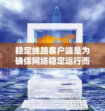 稳定线路客户端是为确保网络稳定运行而设计的客户端软件,主要功能包括网络管理、性能监控、安全审计和配置网络设备等。以下是详细的步骤指南