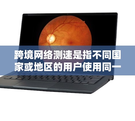 跨境网络测速是指不同国家或地区的用户使用同一网络设备时,网络速度和延迟的实时数据。通常,这种测速数据是通过网络服务器或设备中心提供的,用于评估不同网络连接的性能