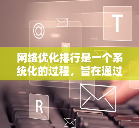 网络优化排行是一个系统化的过程，旨在通过优化网站的结构、内容和关键词来提高被搜索引擎收录的概率。以下是逐步的网络优化排列步骤