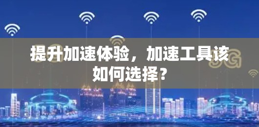 提升加速体验,加速工具该如何选择?