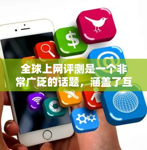 全球上网评测是一个非常广泛的话题,涵盖了互联网的各个方面,包括网络安全、隐私保护、用户行为、社交媒体、网络文化、伦理与道德等。以下是一些常见的全球上网评测主题和观点