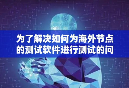 为了解决如何为海外节点的测试软件进行测试的问题,以下是一个有条理的步骤指南