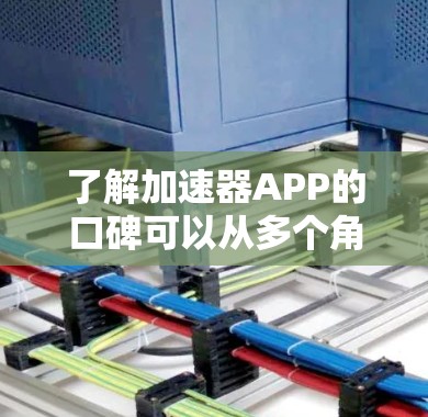 了解加速器APP的口碑可以从多个角度进行分析，以下是详细的总结