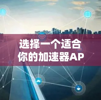 选择一个适合你的加速器APP,可以按照以下步骤进行