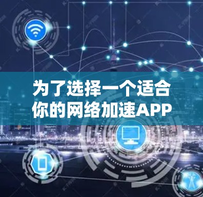 为了选择一个适合你的<strong>网络加速</strong>APP,建议按照以下步骤进行评估