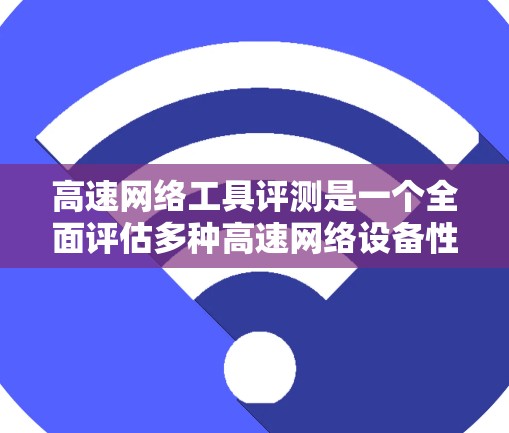 高速网络工具评测是一个全面评估多种高速网络设备性能的过程,帮助用户选择最适合的设备。以下是详细的步骤和注意事项 高速网络工具评测是一个全面评估多种高速网络设备性能的过程,帮助用户选择最适合的设备。以下是详细的步骤和注意事项