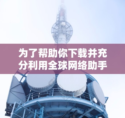 为了帮助你下载并充分利用<strong>全球网络</strong>助手,以下是详细的步骤和建议