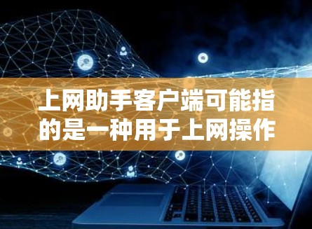 上网助手客户端可能指的是一种用于上网操作的客户端，具体取决于上下文。以下是一些可能的解释