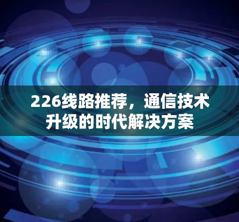 226线路推荐,通信技术升级的时代解决方案 226线路推荐,通信技术升级的时代解决方案