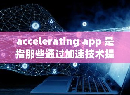accelerating app 是指那些通过加速技术提升用户体验的应用程序。以下是几个常见的加速器,并提供详细的说明 accelerating app 是指那些通过加速技术提升用户体验的应用程序。以下是几个常见的加速器,并提供详细的说明