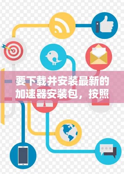 要下载并安装最新的加速器安装包,按照以下步骤操作