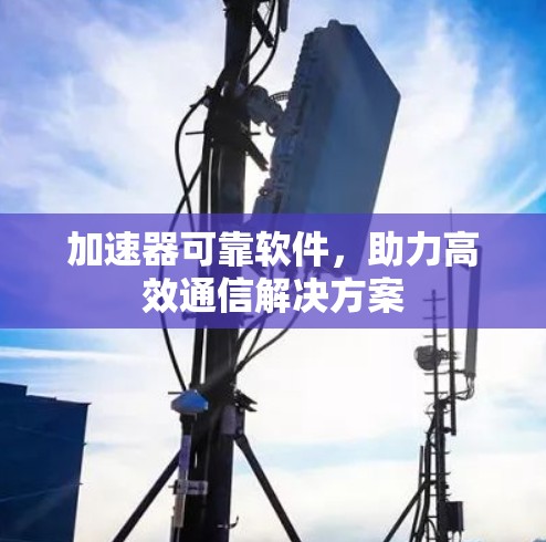 加速器可靠软件,助力高效通信解决方案 加速器可靠软件,助力高效通信解决方案