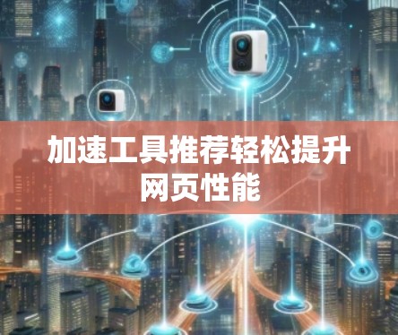 加速工具推荐轻松提升网页性能 加速工具推荐轻松提升网页性能