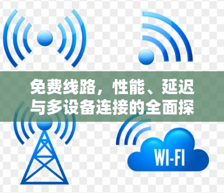 免费线路,性能、延迟与多设备连接的全面探索 免费线路,性能、延迟与多设备连接的全面探索