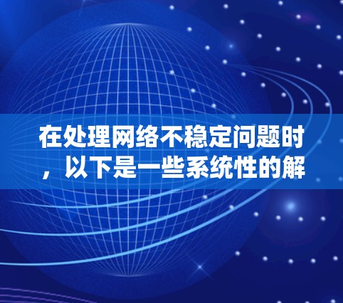 在处理网络不稳定问题时,以下是一些系统性的解决方案 在处理网络不稳定问题时,以下是一些系统性的解决方案