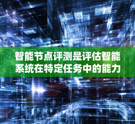 智能节点评测是评估智能系统在特定任务中的能力的重要手段,但遇到问题时,可以采取以下步骤来改进和优化