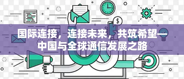 国际连接,连接未来,共筑希望—中国与全球通信发展之路 国际连接,连接未来,共筑希望—中国与全球通信发展之路