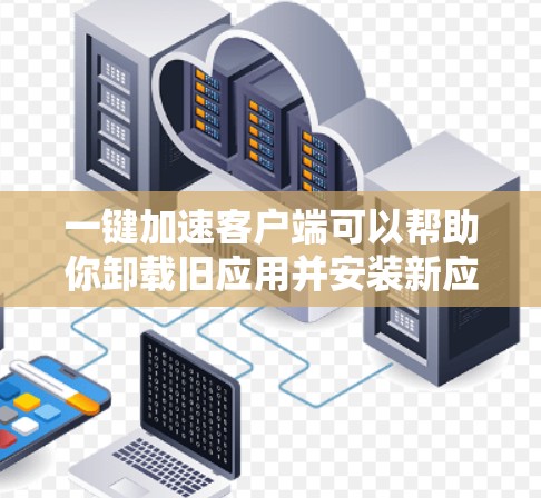 一键加速客户端可以帮助你卸载旧应用并安装新应用,从而节省时间。以下是使用一键加速客户端的基本步骤 一键加速客户端可以帮助你卸载旧应用并安装新应用,从而节省时间。以下是使用一键加速客户端的基本步骤