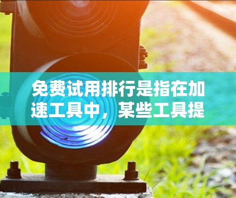 免费试用排行是指在加速工具中,某些工具提供免费试用功能,而其他工具可能不提供。以下是对免费试用排行的详细分析