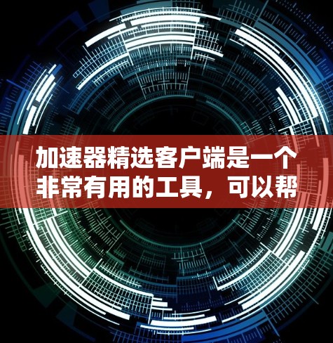 加速器精选客户端是一个非常有用的工具,可以帮助用户更快地访问多个网站和应用。以下是几个推荐的加速器精选客户端,供你选择 加速器精选客户端是一个非常有用的工具,可以帮助用户更快地访问多个网站和应用。以下是几个推荐的加速器精选客户端,供你选择