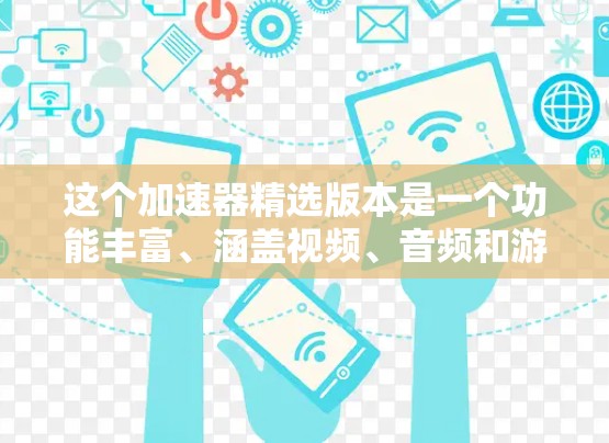 这个加速器精选版本是一个功能丰富、涵盖视频、音频和游戏加速的工具,具有以下几个关键特点