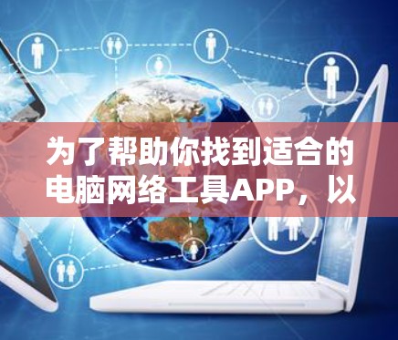 为了帮助你找到适合的电脑网络工具APP,以下是一些推荐和实用的步骤 为了帮助你找到适合的电脑网络工具APP,以下是一些推荐和实用的步骤