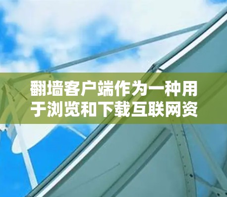 翻墙客户端作为一种用于浏览和下载互联网资源的工具,确实存在一些有趣和需要注意的地方。以下是对这些问题的详细解答