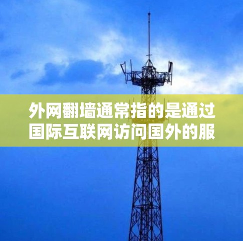 外网翻墙通常指的是通过国际互联网访问国外的服务器或网站,然后上传到国内的服务器。这可能涉及到国际互联网的使用和管理。以下是一些关于如何使用国际互联网的建议和推荐