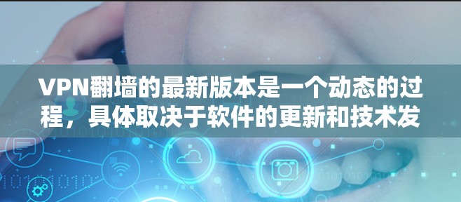 VPN翻墙的最新版本是一个动态的过程，具体取决于软件的更新和技术发展。以下是一些可能涉及的最新版本和相关信息