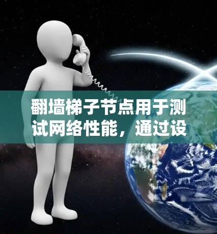 翻墙梯子节点用于测试网络性能,通过设置测速器和记录测试结果来优化网络设备。以下是一个详细的步骤指南 翻墙梯子节点用于测试网络性能,通过设置测速器和记录测试结果来优化网络设备。以下是一个详细的步骤指南